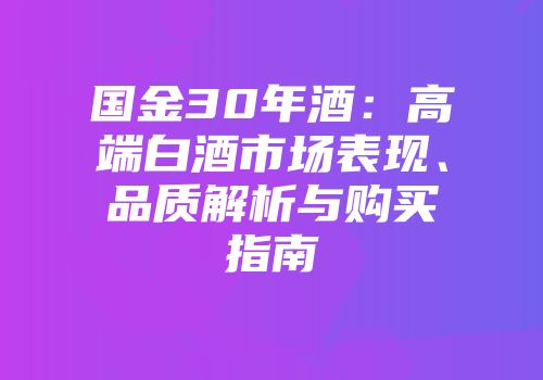 国金30年酒：高端白酒市场表现、品质解析与购买指南