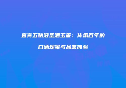 宜宾五粮液圣酒玉玺：传承百年的白酒瑰宝与品鉴体验