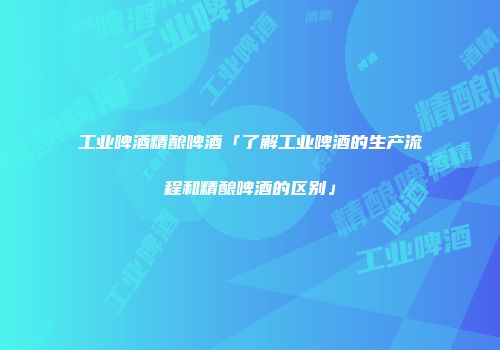 工业啤酒精酿啤酒「了解工业啤酒的生产流程和精酿啤酒的区别」