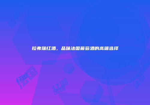拉弗瑞红酒，品味法国葡萄酒的高端选择