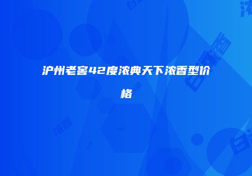 沪州老窖42度浓典天下浓香型价格