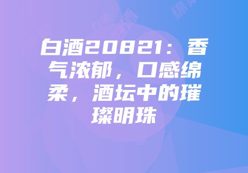 白酒20821：香气浓郁，口感绵柔，酒坛中的璀璨明珠