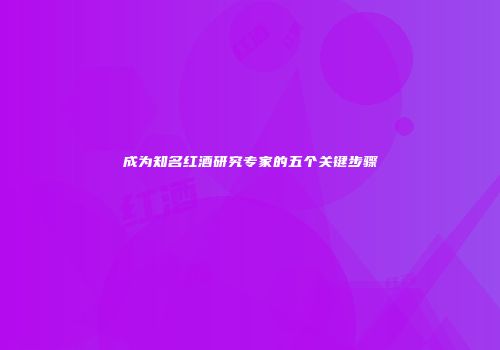 成为知名红酒研究专家的五个关键步骤
