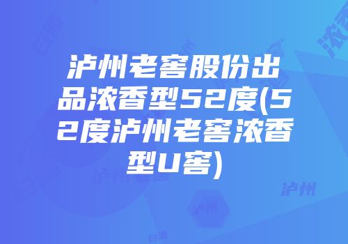 泸州老窖股份出品浓香型52度(52度泸州老窖浓香型U窖)
