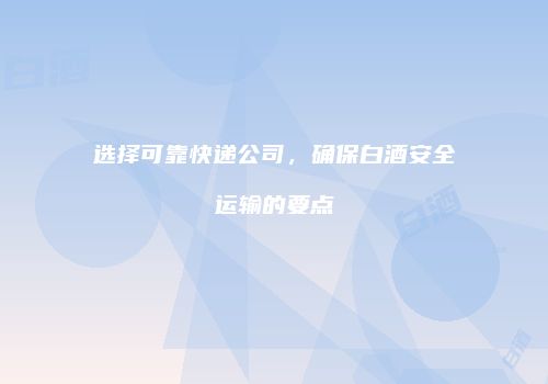 选择可靠快递公司，确保白酒安全运输的要点