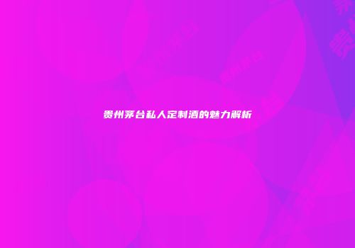贵州茅台私人定制酒的魅力解析