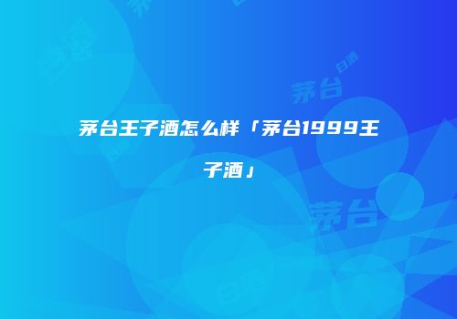 茅台王子酒怎么样「茅台1999王子酒」