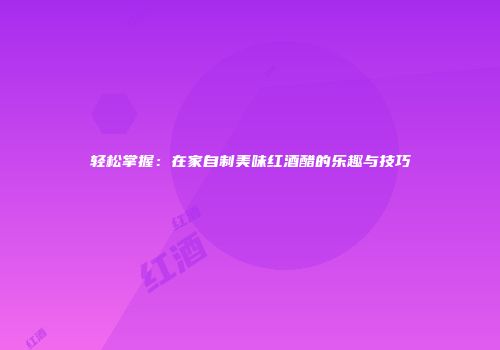 轻松掌握：在家自制美味红酒醋的乐趣与技巧