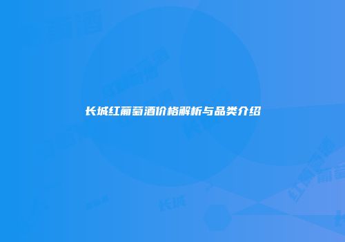 长城红葡萄酒价格解析与品类介绍