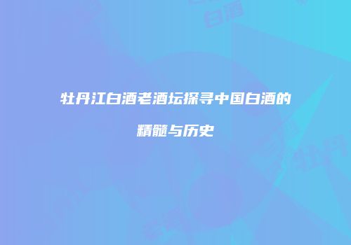 牡丹江白酒老酒坛探寻中国白酒的精髓与历史