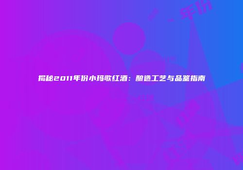 揭秘2011年份小玛歌红酒：酿造工艺与品鉴指南