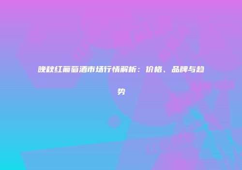 晚秋红葡萄酒市场行情解析：价格、品牌与趋势