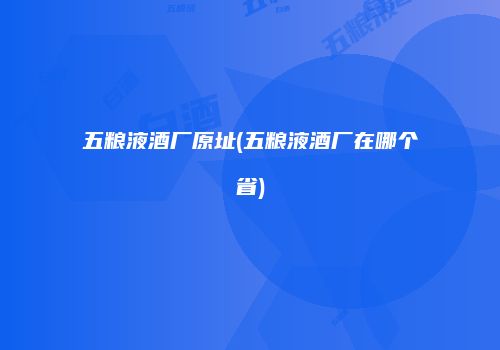 五粮液酒厂原址(五粮液酒厂在哪个省)