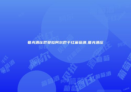 暮光酒庄巴贝拉阿尔巴干红葡萄酒,暮光酒庄