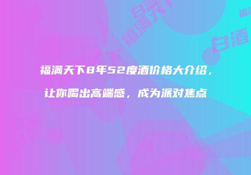 福满天下8年52度酒价格大介绍，让你喝出高端感，成为派对焦点