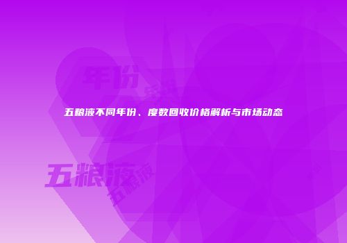 五粮液不同年份、度数回收价格解析与市场动态