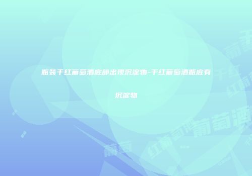 瓶装干红葡萄酒底部出现沉淀物-干红葡萄酒瓶底有沉淀物
