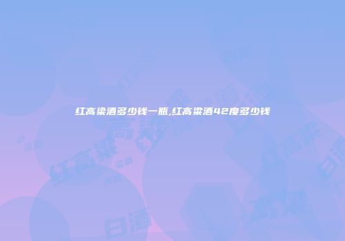 红高梁酒多少钱一瓶,红高粱酒42度多少钱