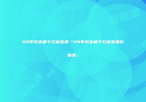 09年份木桶干红葡萄酒「09年份木桶干红葡萄酒价格表」