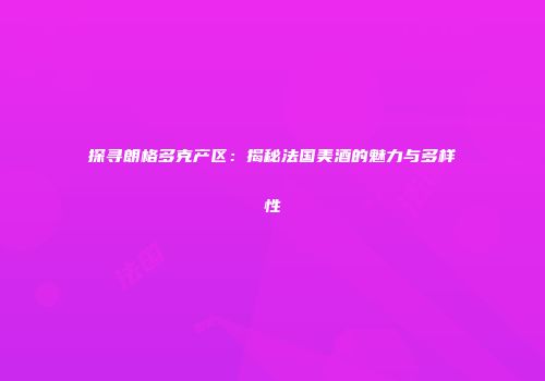 探寻朗格多克产区：揭秘法国美酒的魅力与多样性