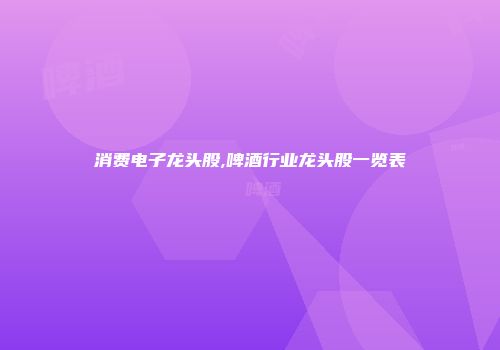 消费电子龙头股,啤酒行业龙头股一览表