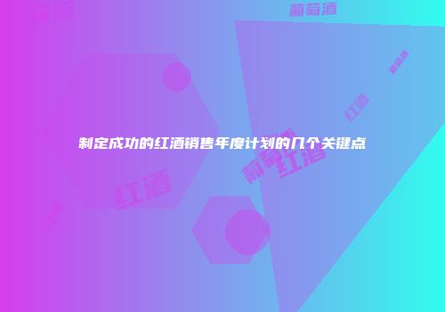 制定成功的红酒销售年度计划的几个关键点