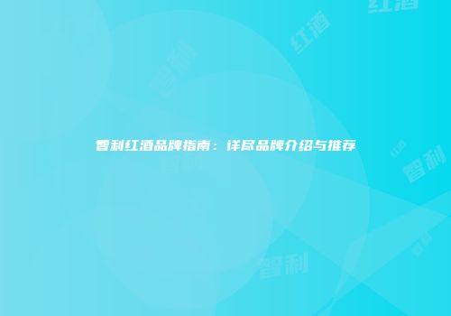 智利红酒品牌指南：详尽品牌介绍与推荐