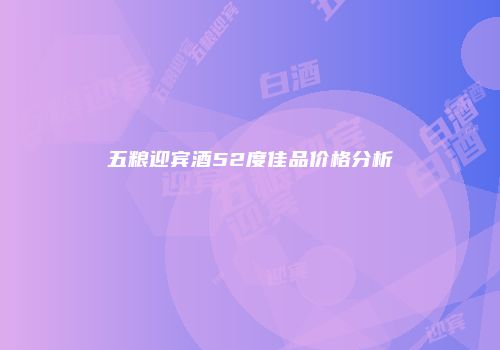 五粮迎宾酒52度佳品价格分析