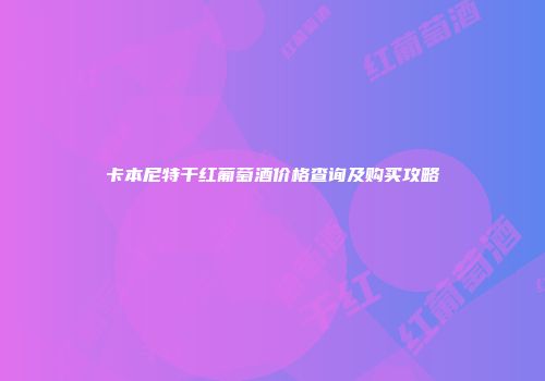 卡本尼特干红葡萄酒价格查询及购买攻略
