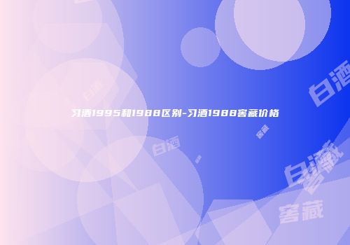 习酒1995和1988区别-习酒1988窖藏价格