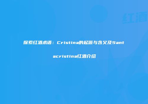 探索红酒术语：Cristina的起源与含义及Santacristina红酒介绍