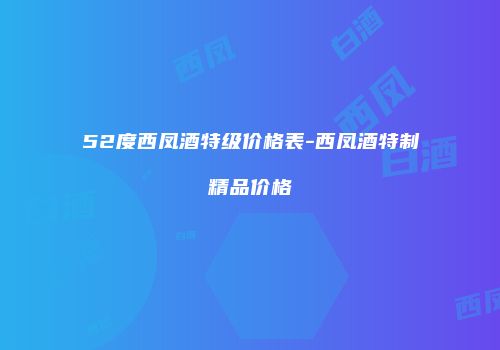 52度西凤酒特级价格表-西凤酒特制精品价格