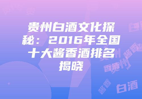贵州白酒文化探秘：2016年全国十大酱香酒排名揭晓