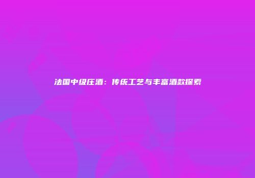 法国中级庄酒：传统工艺与丰富酒款探索