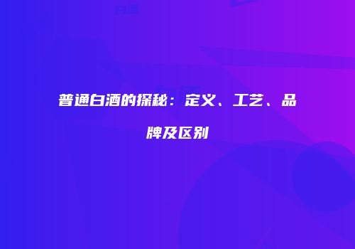 普通白酒的探秘：定义、工艺、品牌及区别