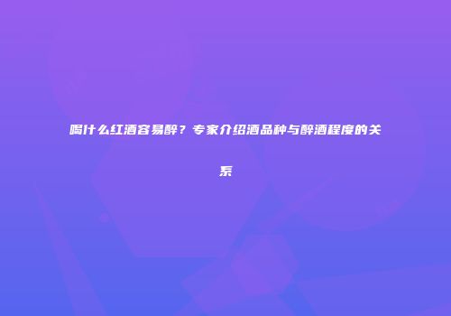 喝什么红酒容易醉？专家介绍酒品种与醉酒程度的关系