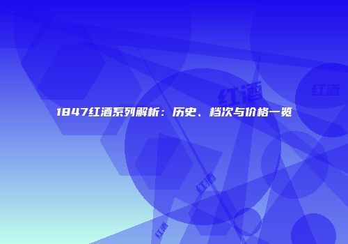 1847红酒系列解析：历史、档次与价格一览