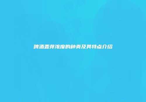 啤酒麦芽浓度的种类及其特点介绍