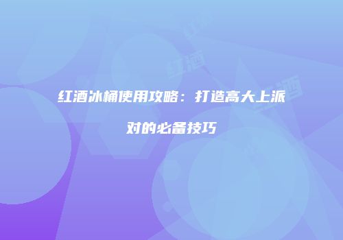 红酒冰桶使用攻略：打造高大上派对的必备技巧