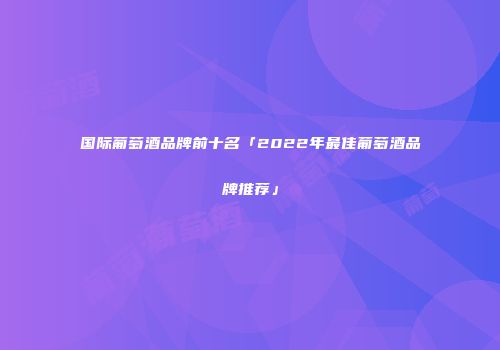 国际葡萄酒品牌前十名「2022年最佳葡萄酒品牌推荐」