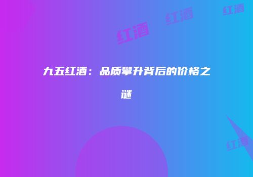 九五红酒：品质攀升背后的价格之谜