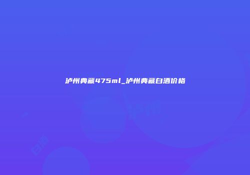 泸州典藏475ml_泸州典藏白酒价格