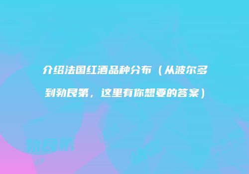 介绍法国红酒品种分布（从波尔多到勃艮第，这里有你想要的答案）