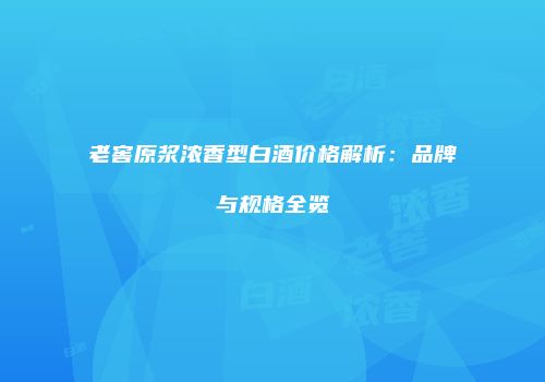 老窖原浆浓香型白酒价格解析：品牌与规格全览