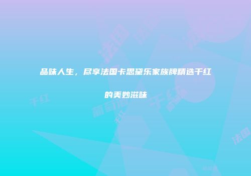 品味人生，尽享法国卡思黛乐家族牌精选干红的美妙滋味