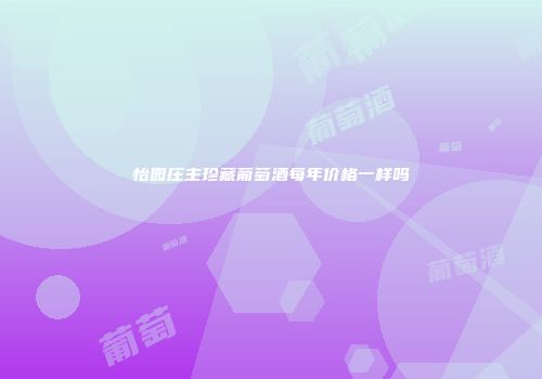 怡园庄主珍藏葡萄酒每年价格一样吗