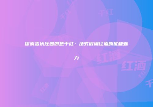 探索雷沃庄园朗意干红：法式浪漫红酒的优雅魅力
