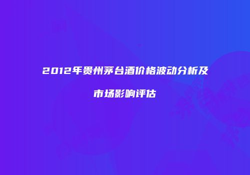 2012年贵州茅台酒价格波动分析及市场影响评估