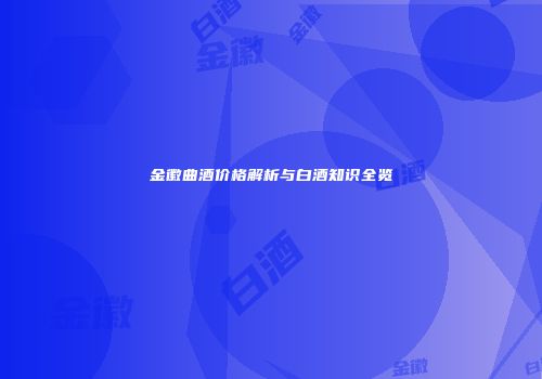 金徽曲酒价格解析与白酒知识全览