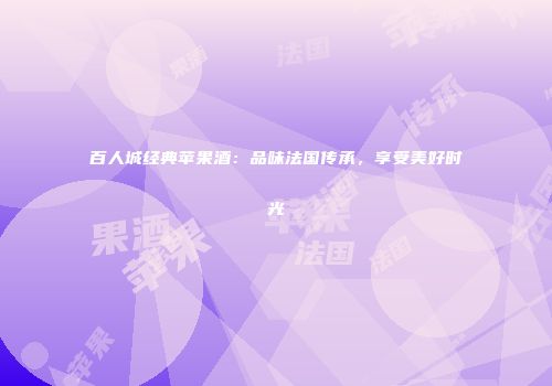 百人城经典苹果酒：品味法国传承，享受美好时光